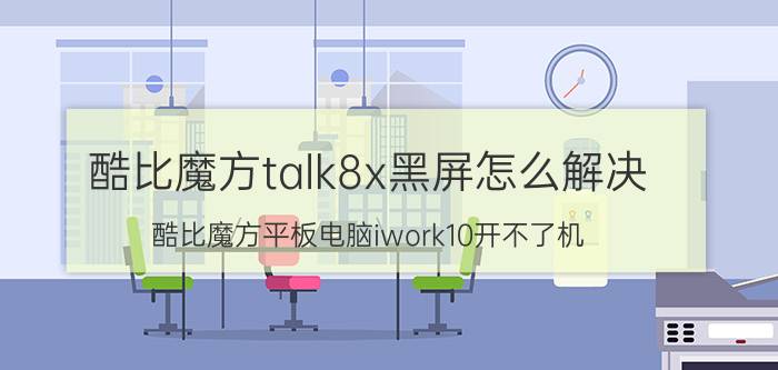 酷比魔方talk8x黑屏怎么解决 酷比魔方平板电脑iwork10开不了机？